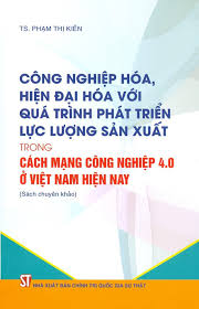 Công nghiệp hóa, hiện đại hóa với quá trình phát triển lực lượng sản xuất trong Cách mạng công nghiệp 4.0 ở Việt Nam hiện nay (Sách chuyên khảo)