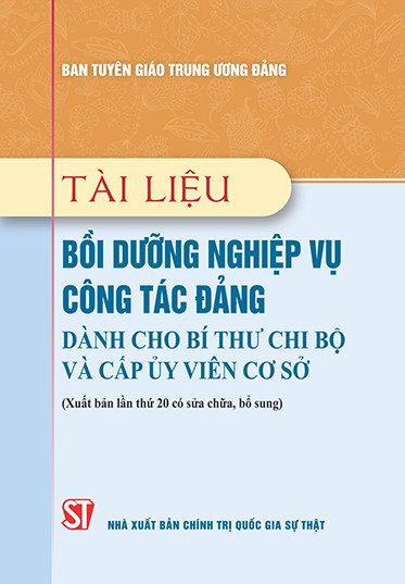 Tài liệu bồi dưỡng nghiệp vụ công tác Đảng dành cho bí thư chi bộ và cấp ủy viên cơ sở (Xuất bản lần thứ 20, có sửa chữa, bổ sung)