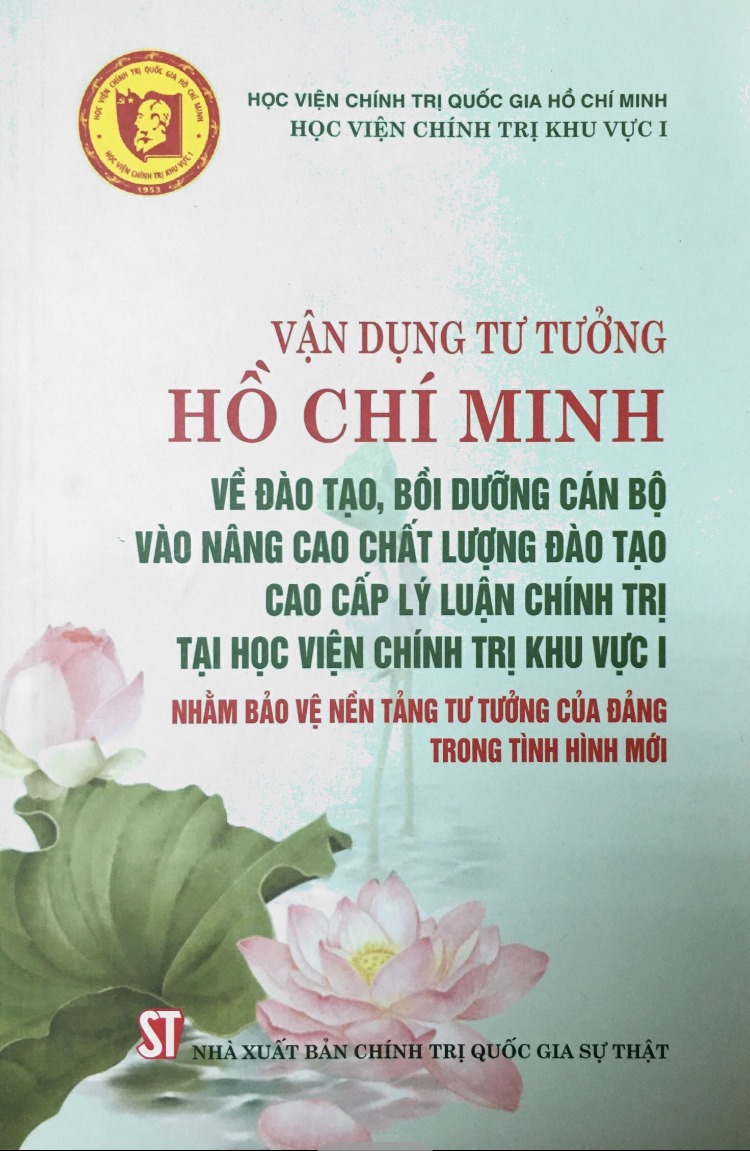 Vận dụng tư tưởng Hồ Chí Minh về đào tạo, bồi dưỡng cán bộ vào nâng cao chất lượng đào tạo cao cấp lý luận chính trị tại Học viện Chính trị khu vực I nhằm bảo vệ nền tảng tư tưởng của Đảng trong tình hình mới