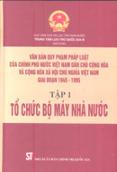 Văn bản quy phạm pháp luật của Chính phủ nước Việt Nam Dân chủ Cộng hòa và Cộng hòa xã hội chủ nghĩa Việt Nam giai đoạn 1945-1995 - Tập I: Tổ chức bộ máy nhà nước